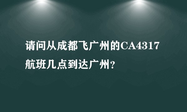 请问从成都飞广州的CA4317航班几点到达广州？