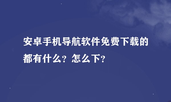 安卓手机导航软件免费下载的都有什么？怎么下？