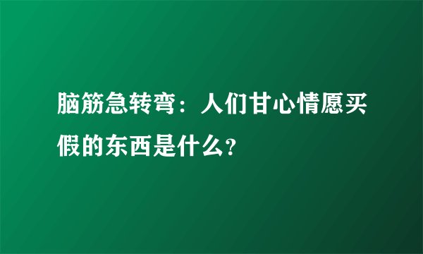 脑筋急转弯：人们甘心情愿买假的东西是什么？