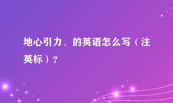 地心引力、的英语怎么写（注英标）？