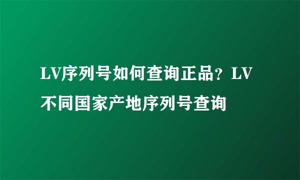 LV序列号如何查询正品？LV不同国家产地序列号查询