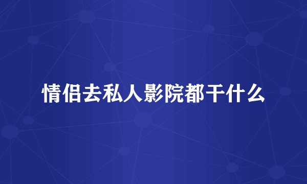 情侣去私人影院都干什么