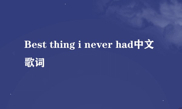 Best thing i never had中文歌词