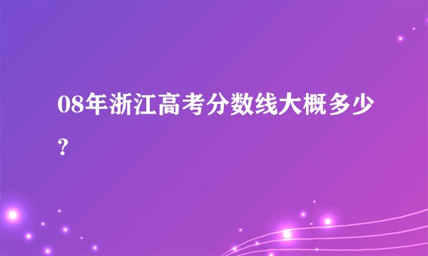 08年浙江高考分数线大概多少?