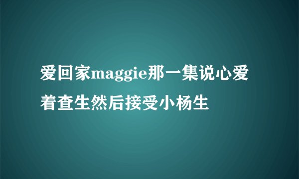 爱回家maggie那一集说心爱着查生然后接受小杨生