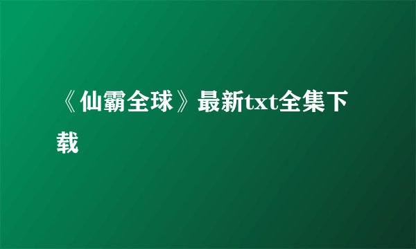 《仙霸全球》最新txt全集下载