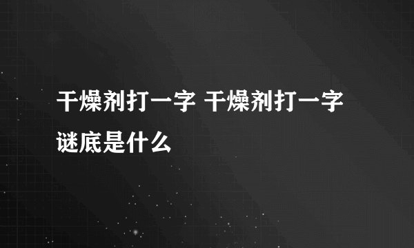 干燥剂打一字 干燥剂打一字谜底是什么
