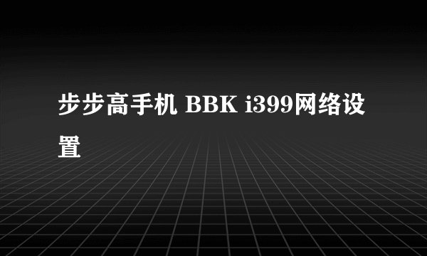 步步高手机 BBK i399网络设置