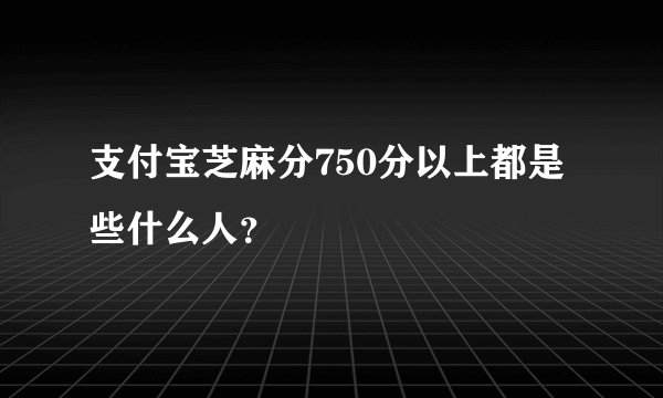 支付宝芝麻分750分以上都是些什么人？