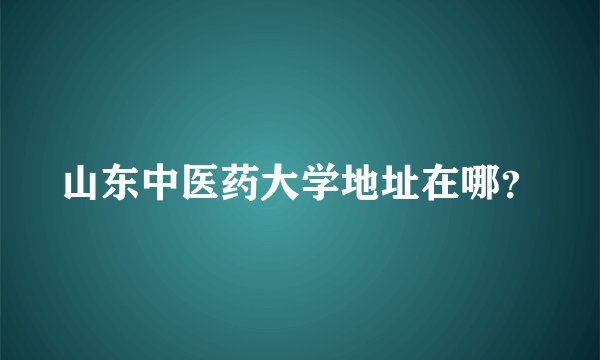 山东中医药大学地址在哪？