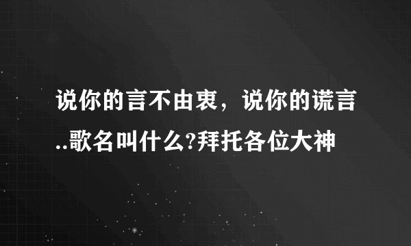 说你的言不由衷，说你的谎言..歌名叫什么?拜托各位大神
