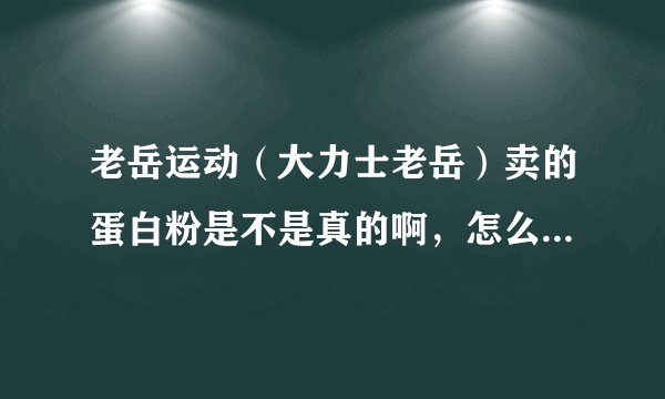 老岳运动（大力士老岳）卖的蛋白粉是不是真的啊，怎么看见网上对他的评价都很差？