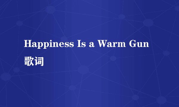 Happiness Is a Warm Gun 歌词