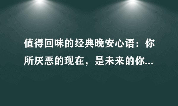 值得回味的经典晚安心语：你所厌恶的现在，是未来的你回不去的曾