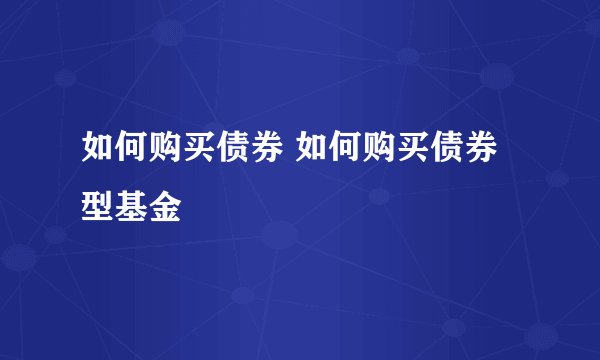 如何购买债券 如何购买债券型基金