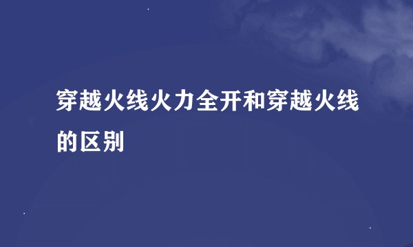 穿越火线火力全开和穿越火线的区别