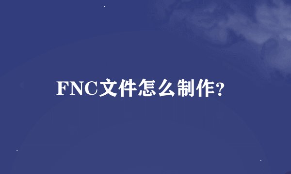 FNC文件怎么制作？