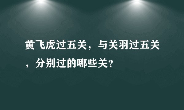 黄飞虎过五关，与关羽过五关，分别过的哪些关？