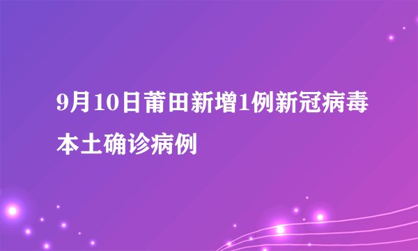 9月10日莆田新增1例新冠病毒本土确诊病例