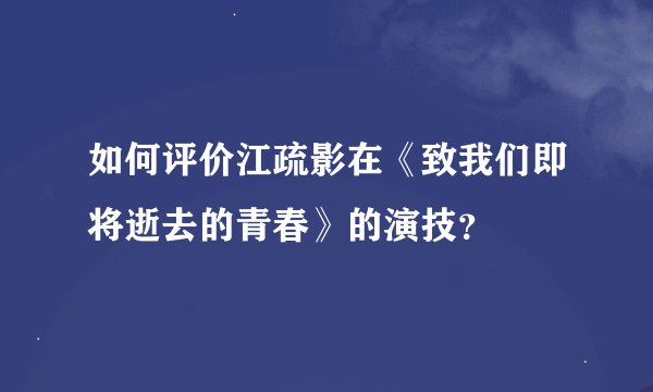 如何评价江疏影在《致我们即将逝去的青春》的演技？