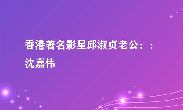 香港著名影星邱淑贞老公：：沈嘉伟