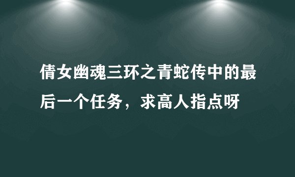 倩女幽魂三环之青蛇传中的最后一个任务，求高人指点呀