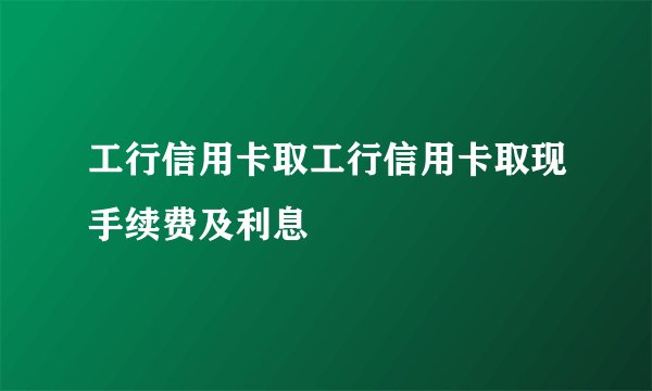 工行信用卡取工行信用卡取现手续费及利息
