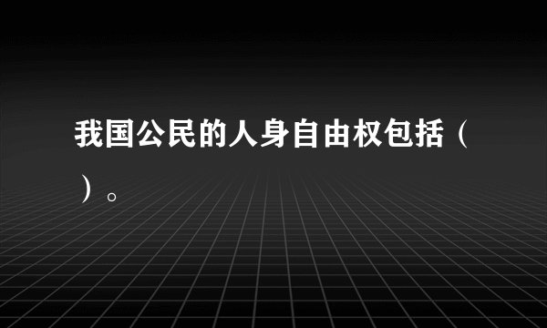我国公民的人身自由权包括（）。