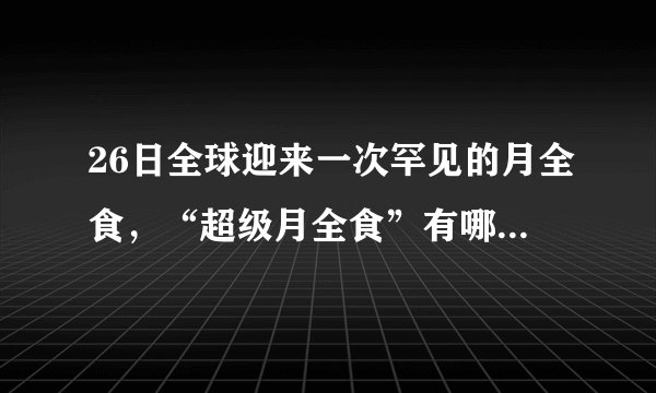 26日全球迎来一次罕见的月全食，“超级月全食”有哪些看点？