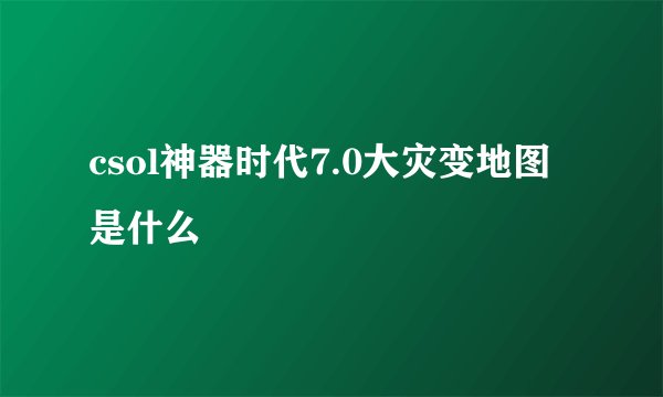 csol神器时代7.0大灾变地图是什么
