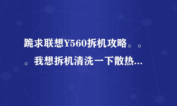 跪求联想Y560拆机攻略。。。我想拆机清洗一下散热孔。谢谢各位大神。。。。