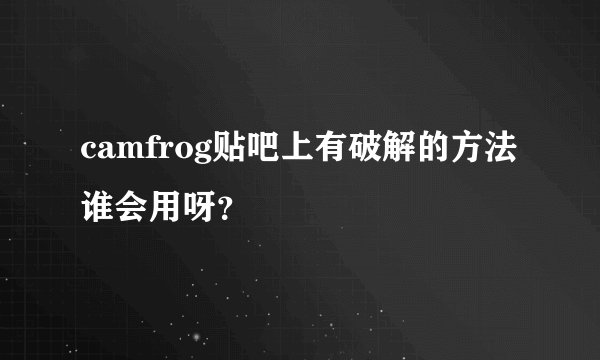 camfrog贴吧上有破解的方法谁会用呀？