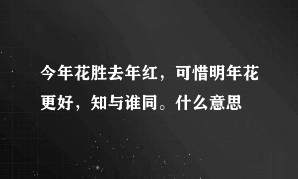 今年花胜去年红，可惜明年花更好，知与谁同。什么意思