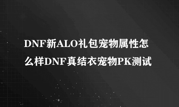 DNF新ALO礼包宠物属性怎么样DNF真结衣宠物PK测试