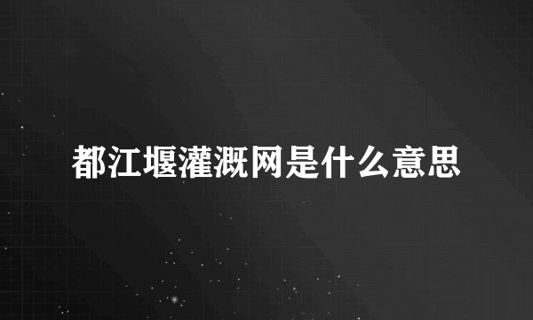 都江堰灌溉网是什么意思