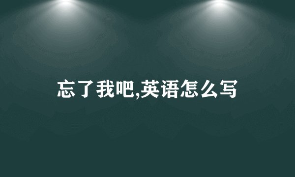 忘了我吧,英语怎么写