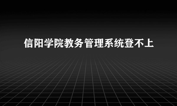 信阳学院教务管理系统登不上