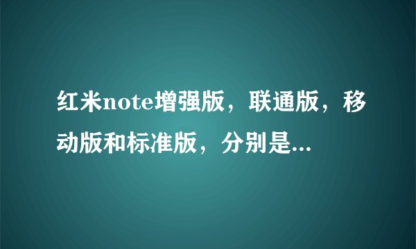 红米note增强版，联通版，移动版和标准版，分别是什么意思？