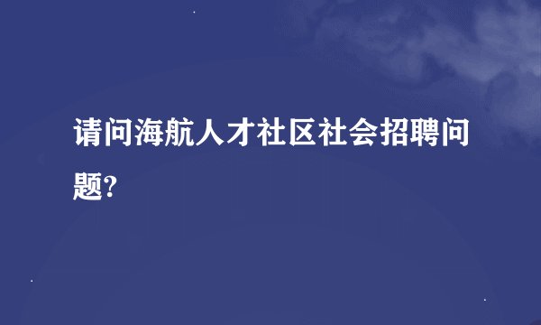 请问海航人才社区社会招聘问题?