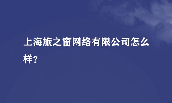上海旅之窗网络有限公司怎么样？