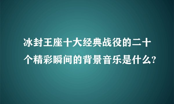 冰封王座十大经典战役的二十个精彩瞬间的背景音乐是什么?