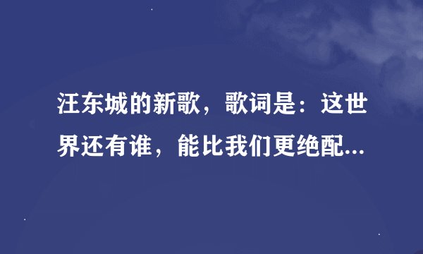 汪东城的新歌，歌词是：这世界还有谁，能比我们更绝配… 什么的 歌曲名字是什么？