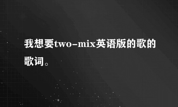 我想要two-mix英语版的歌的歌词。