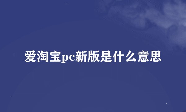爱淘宝pc新版是什么意思