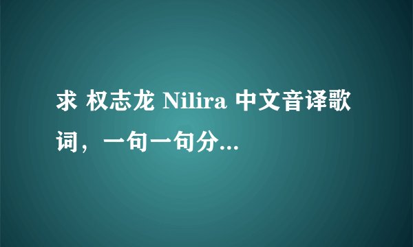 求 权志龙 Nilira 中文音译歌词，一句一句分开的那种