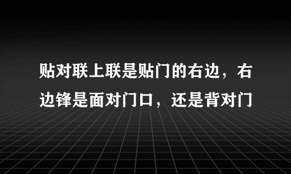 贴对联上联是贴门的右边，右边锋是面对门口，还是背对门
