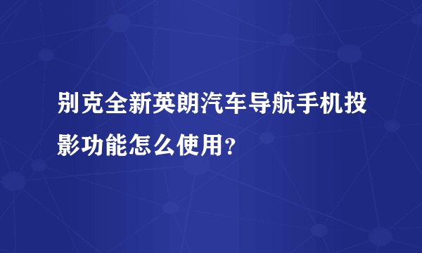 别克全新英朗汽车导航手机投影功能怎么使用？