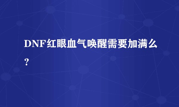 DNF红眼血气唤醒需要加满么？
