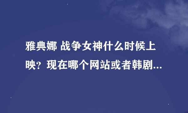雅典娜 战争女神什么时候上映？现在哪个网站或者韩剧社有在播出？：）