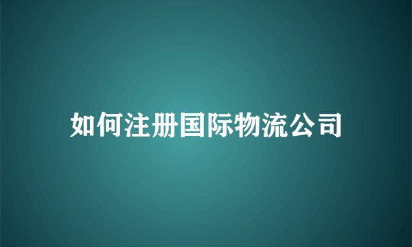 如何注册国际物流公司